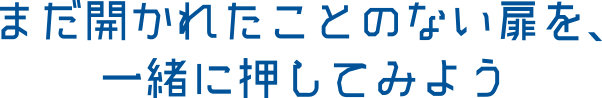 まだ開かれたことのない扉を、一緒に押してみよう