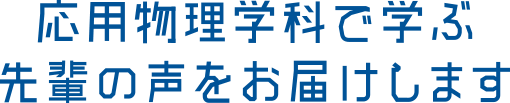 応用物理学科で学ぶ先輩の声をお届けします