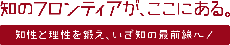 知のフロンティアが、ここにある。知性と理性を鍛え、いざ知の最前線へ!