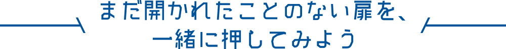 まだ開かれたことのない扉を、一緒に押してみよう